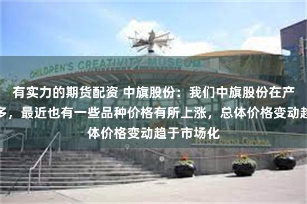 有实力的期货配资 中旗股份：我们中旗股份在产的品种较多，最近