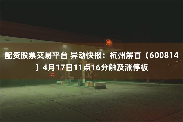 配资股票交易平台 异动快报：杭州解百（600814）4月17