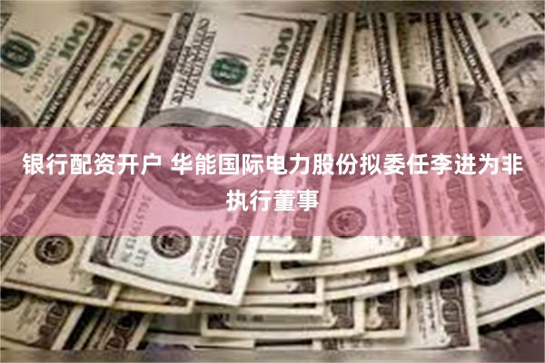 银行配资开户 华能国际电力股份拟委任李进为非执行董事