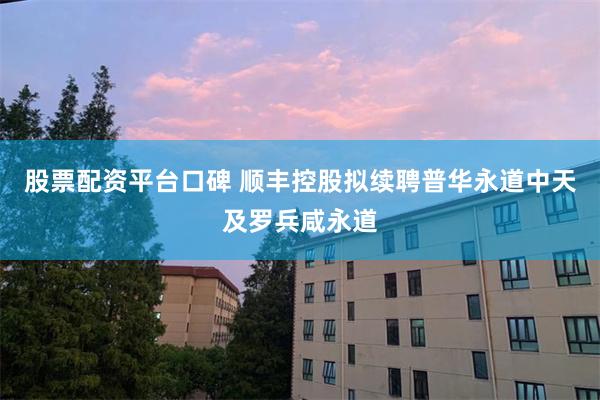股票配资平台口碑 顺丰控股拟续聘普华永道中天及罗兵咸永道