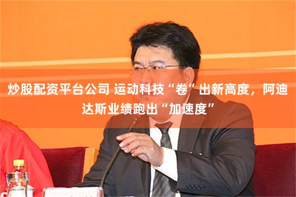 炒股配资平台公司 运动科技“卷”出新高度，阿迪达斯业绩跑出“