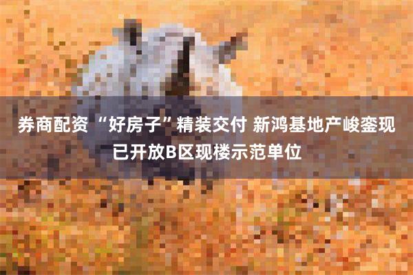 券商配资 “好房子”精装交付 新鸿基地产峻銮现已开放B区现楼