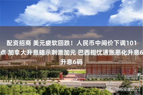 配资招商 美元疲软回跌！人民币中间价下调101基点 加拿大升
