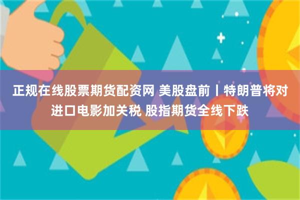 正规在线股票期货配资网 美股盘前丨特朗普将对进口电影加关税 