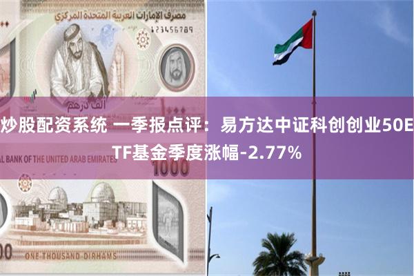 炒股配资系统 一季报点评：易方达中证科创创业50ETF基金季