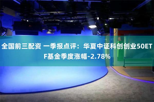 全国前三配资 一季报点评：华夏中证科创创业50ETF基金季度