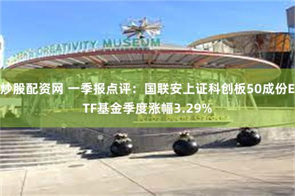 炒股配资网 一季报点评：国联安上证科创板50成份ETF基金季