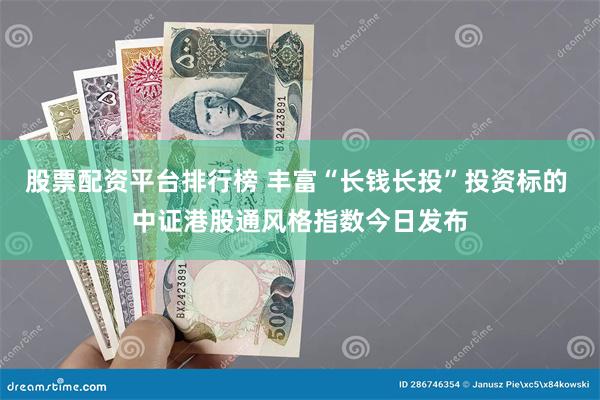 股票配资平台排行榜 丰富“长钱长投”投资标的 中证港股通风格