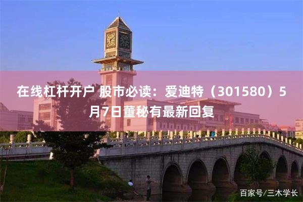 在线杠杆开户 股市必读：爱迪特（301580）5月7日董秘有