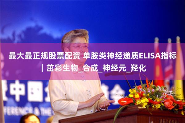 最大最正规股票配资 单胺类神经递质ELISA指标｜茁彩生物_