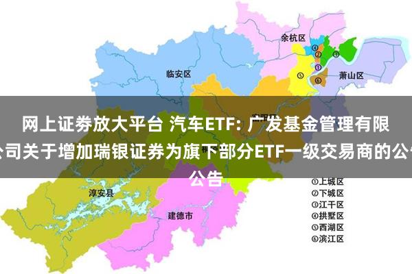 网上证劵放大平台 汽车ETF: 广发基金管理有限公司关于增加