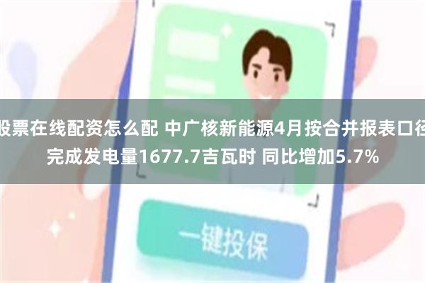 股票在线配资怎么配 中广核新能源4月按合并报表口径完成发电量