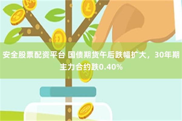 安全股票配资平台 国债期货午后跌幅扩大，30年期主力合约跌0