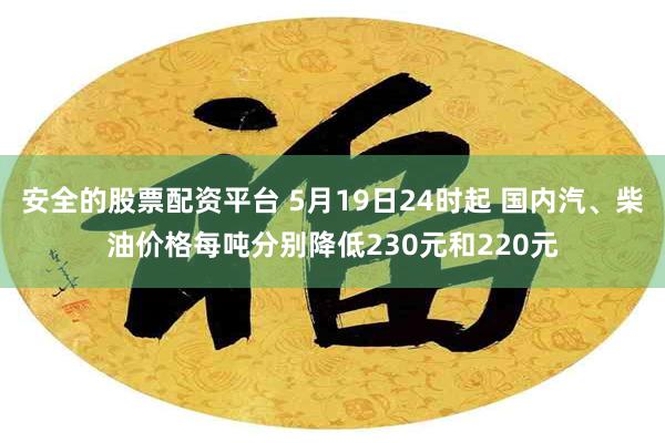 安全的股票配资平台 5月19日24时起 国内汽、柴油价格每吨