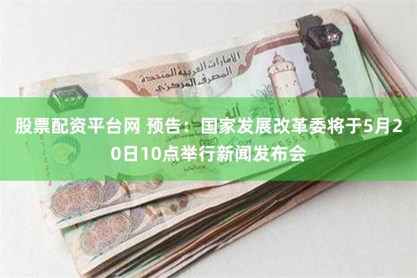 股票配资平台网 预告：国家发展改革委将于5月20日10点举行
