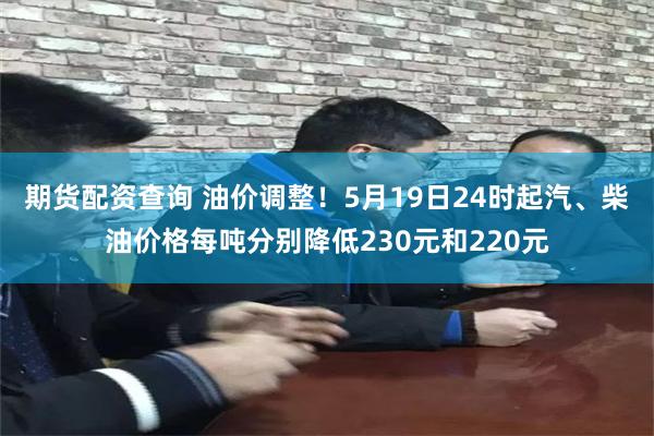 期货配资查询 油价调整！5月19日24时起汽、柴油价格每吨分