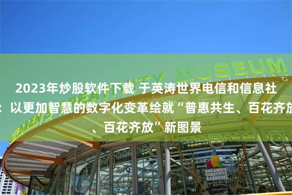 2023年炒股软件下载 于英涛世界电信和信息社会日寄语：以更