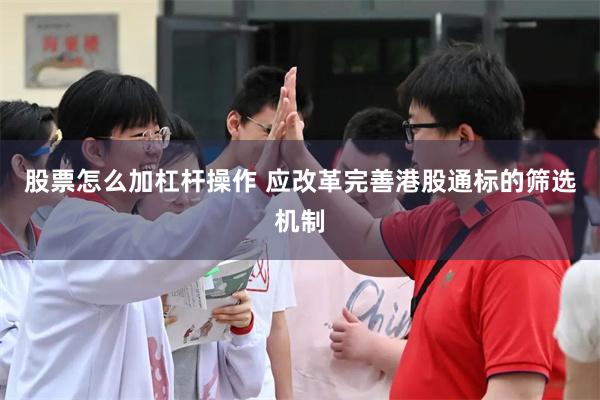 股票怎么加杠杆操作 应改革完善港股通标的筛选机制