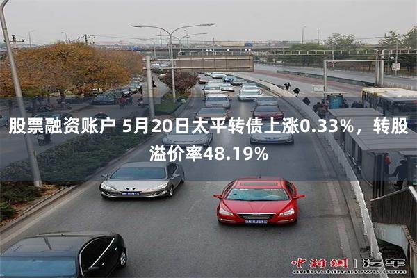 股票融资账户 5月20日太平转债上涨0.33%，转股溢价率4