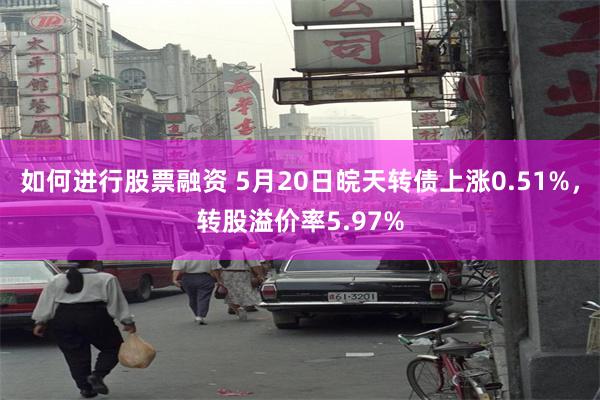 如何进行股票融资 5月20日皖天转债上涨0.51%，转股溢价