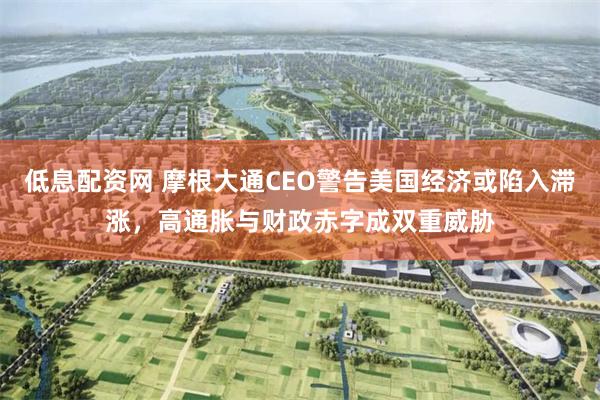 低息配资网 摩根大通CEO警告美国经济或陷入滞涨，高通胀与财