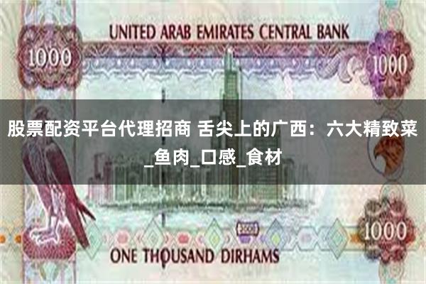 股票配资平台代理招商 舌尖上的广西：六大精致菜_鱼肉_口感_