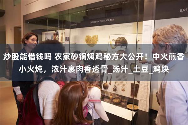炒股能借钱吗 农家砂锅焖鸡秘方大公开！中火煎香小火炖，浓汁裹
