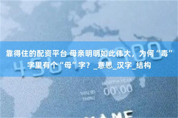 靠得住的配资平台 母亲明明如此伟大，为何“毒”字里有个“母”