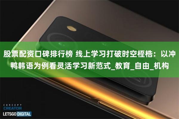 股票配资口碑排行榜 线上学习打破时空桎梏：以冲鸭韩语为例看灵
