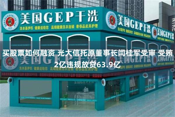 买股票如何融资 光大信托原董事长闫桂军受审 受贿2亿违规放贷