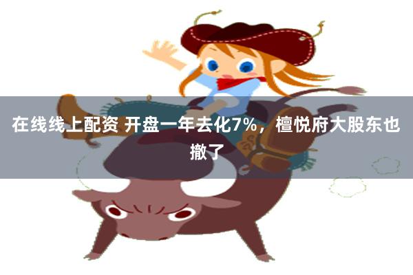 在线线上配资 开盘一年去化7%，檀悦府大股东也撤了
