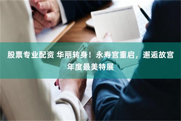 股票专业配资 华丽转身！永寿宫重启，邂逅故宫年度最美特展