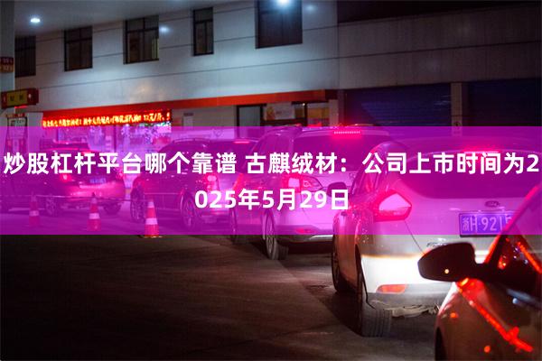 炒股杠杆平台哪个靠谱 古麒绒材：公司上市时间为2025年5月