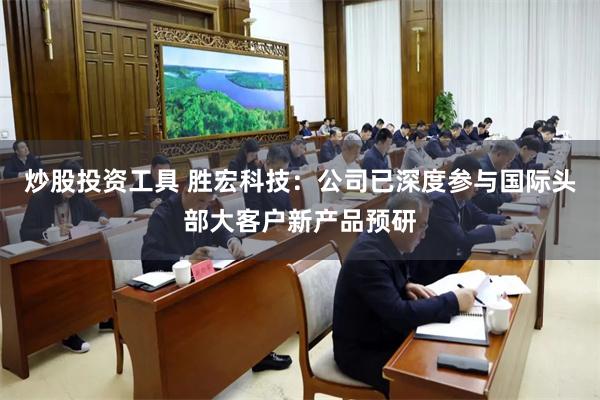 炒股投资工具 胜宏科技：公司已深度参与国际头部大客户新产品预