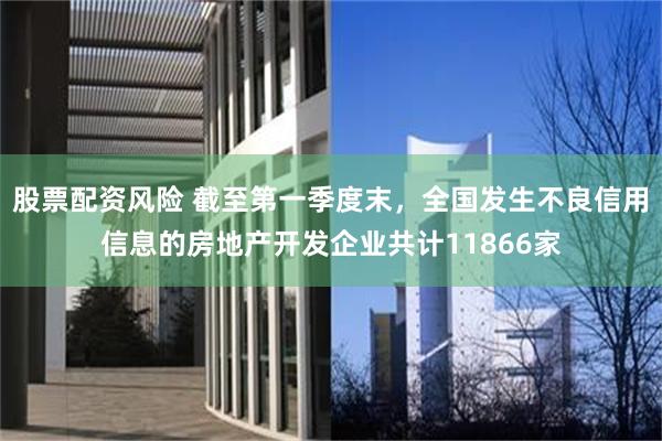 股票配资风险 截至第一季度末，全国发生不良信用信息的房地产开
