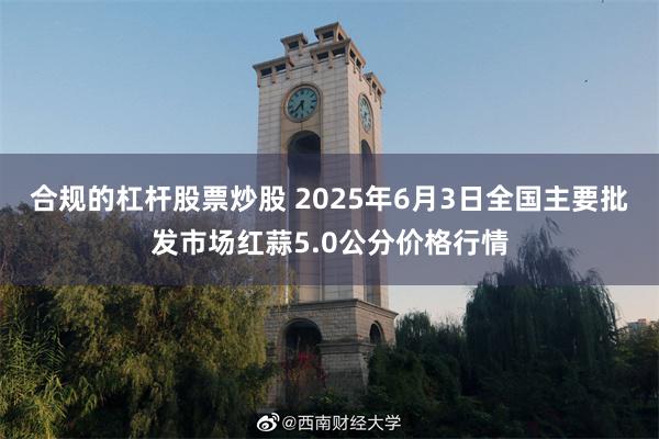 合规的杠杆股票炒股 2025年6月3日全国主要批发市场红蒜5