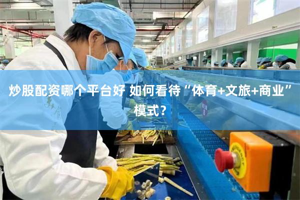 炒股配资哪个平台好 如何看待“体育+文旅+商业”模式？