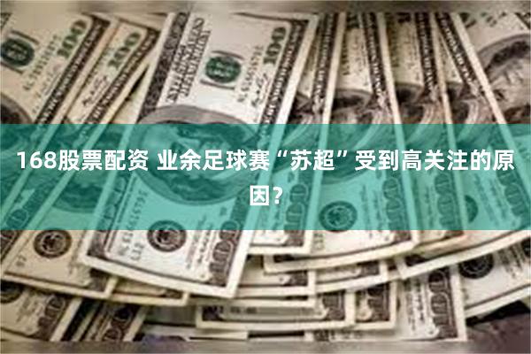 168股票配资 业余足球赛“苏超”受到高关注的原因?
