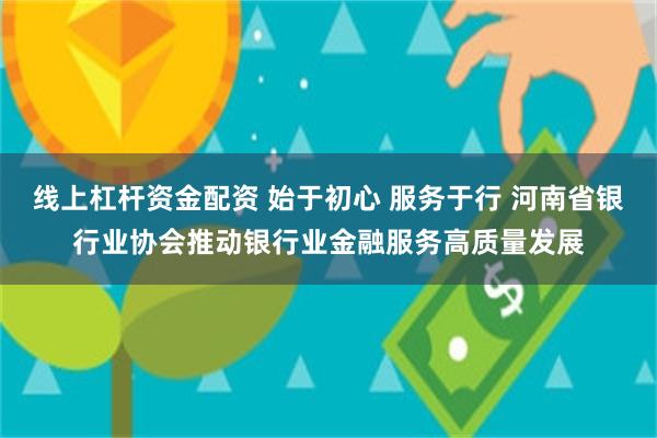 线上杠杆资金配资 始于初心 服务于行 河南省银行业协会推动银