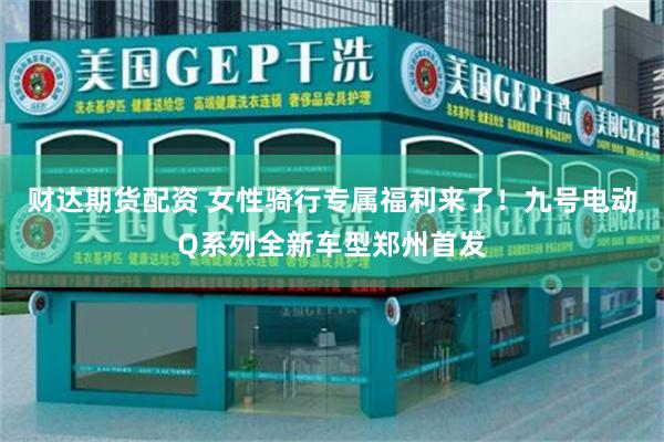 财达期货配资 女性骑行专属福利来了！九号电动Q系列全新车型郑