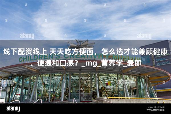 线下配资线上 天天吃方便面，怎么选才能兼顾健康、便捷和口感？