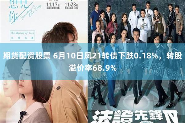 期货配资股票 6月10日凤21转债下跌0.18%，转股溢价率