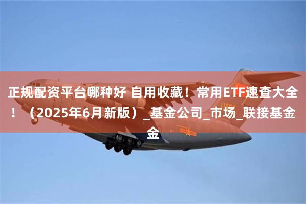 正规配资平台哪种好 自用收藏！常用ETF速查大全！（2025