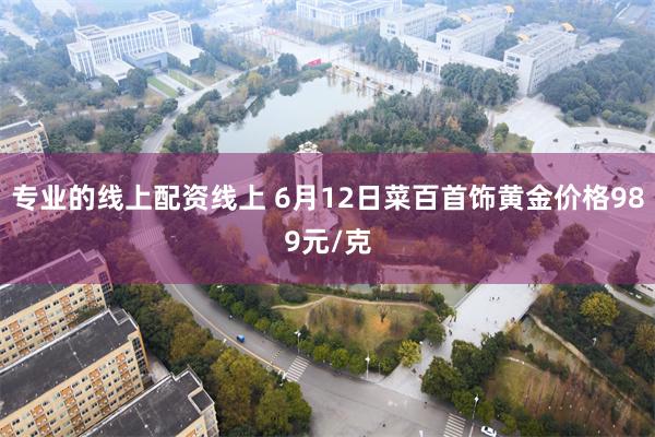 专业的线上配资线上 6月12日菜百首饰黄金价格989元/克