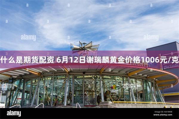 什么是期货配资 6月12日谢瑞麟黄金价格1006元/克