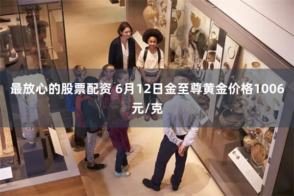 最放心的股票配资 6月12日金至尊黄金价格1006元/克