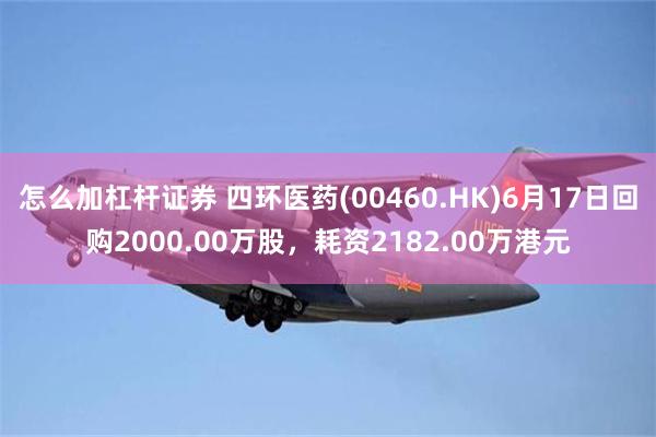 怎么加杠杆证券 四环医药(00460.HK)6月17日回购2