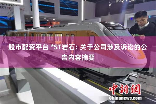 股市配资平台 *ST岩石: 关于公司涉及诉讼的公告内容摘要