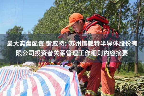 最大实盘配资 锴威特: 苏州锴威特半导体股份有限公司投资者关