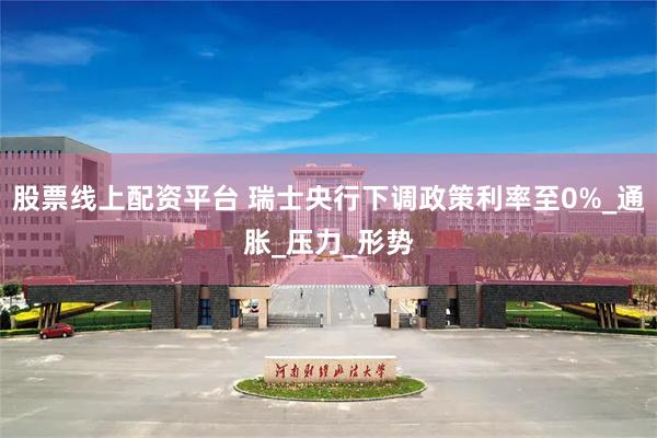 股票线上配资平台 瑞士央行下调政策利率至0%_通胀_压力_形